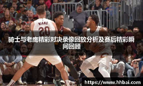骑士与老鹰精彩对决录像回放分析及赛后精彩瞬间回顾